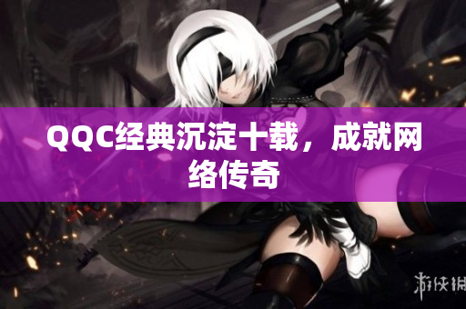 QQC经典沉淀十载，成就网络传奇
