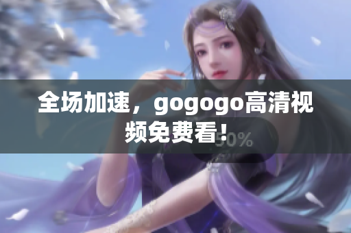 全场加速，gogogo高清视频免费看！