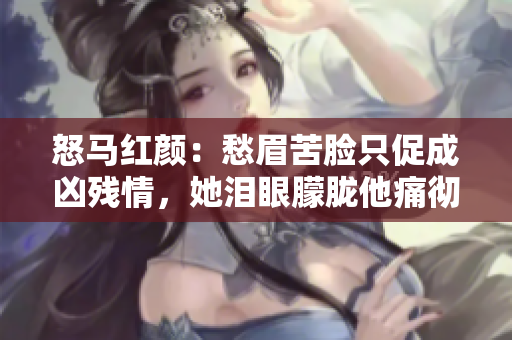 怒马红颜：愁眉苦脸只促成凶残情，她泪眼朦胧他痛彻心扉