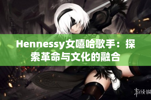 Hennessy女嘻哈歌手：探索革命与文化的融合