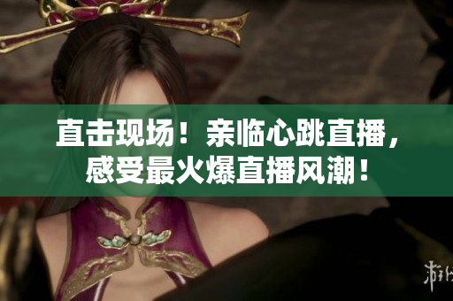 直击现场！亲临心跳直播，感受最火爆直播风潮！