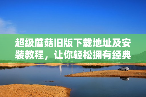 超级蘑菇旧版下载地址及安装教程，让你轻松拥有经典游戏体验