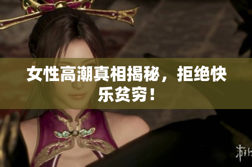 女性高潮真相揭秘，拒绝快乐贫穷！