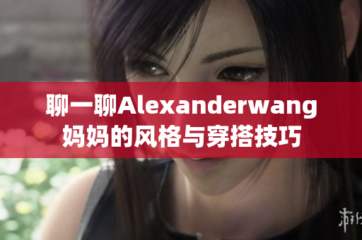 聊一聊Alexanderwang妈妈的风格与穿搭技巧