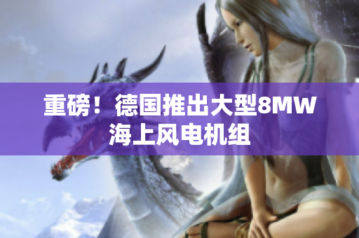 重磅！德国推出大型8MW海上风电机组