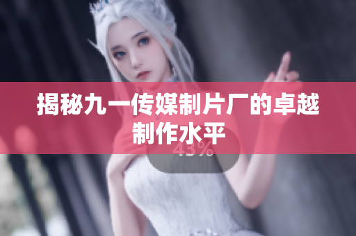 揭秘九一传媒制片厂的卓越制作水平