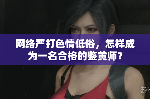 网络严打色情低俗，怎样成为一名合格的鉴黄师？