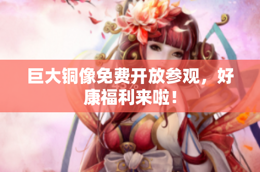 巨大铜像免费开放参观，好康福利来啦！
