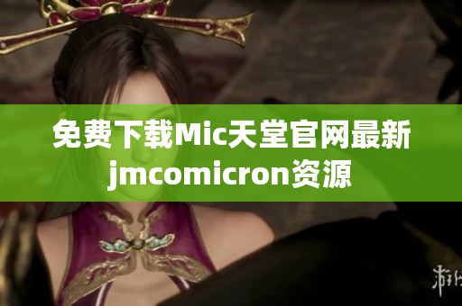 免费下载Mic天堂官网最新jmcomicron资源