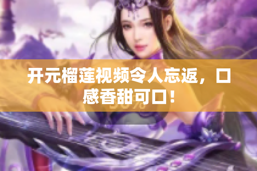 开元榴莲视频令人忘返，口感香甜可口！