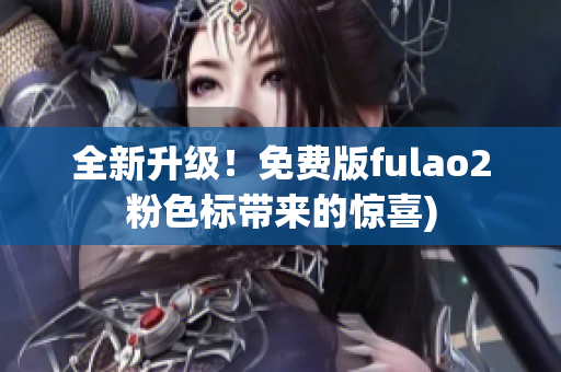 全新升级！免费版fulao2粉色标带来的惊喜)