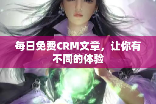 每日免费CRM文章，让你有不同的体验