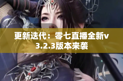 更新迭代：零七直播全新v3.2.3版本来袭