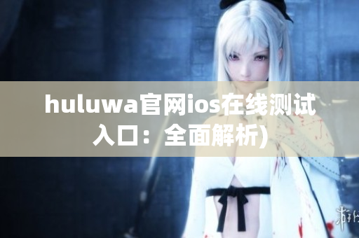 huluwa官网ios在线测试入口：全面解析)