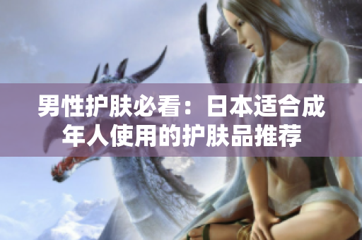 男性护肤必看：日本适合成年人使用的护肤品推荐