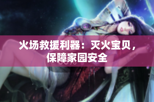 火场救援利器：灭火宝贝，保障家园安全