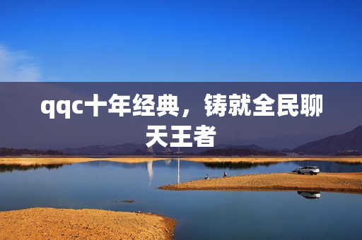 qqc十年经典，铸就全民聊天王者