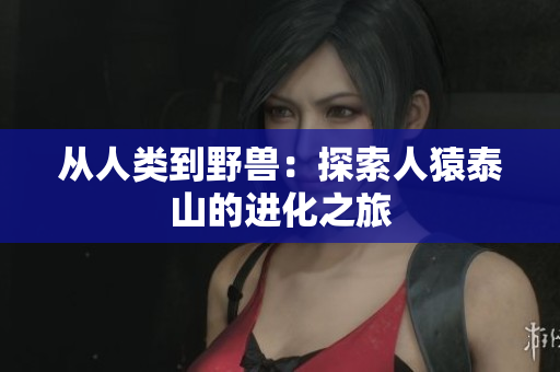 从人类到野兽：探索人猿泰山的进化之旅
