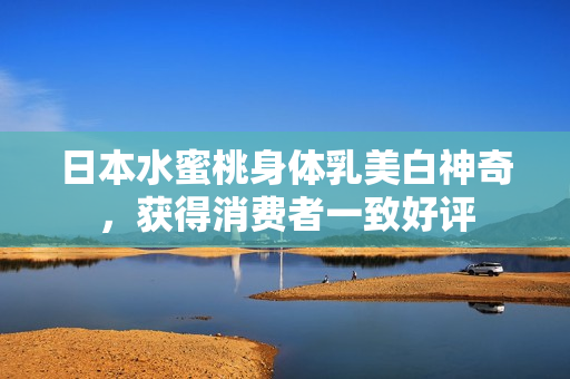 日本水蜜桃身体乳美白神奇，获得消费者一致好评