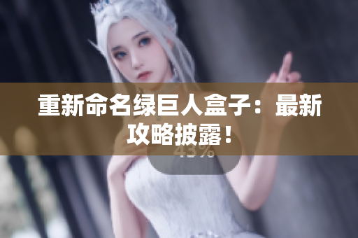 重新命名绿巨人盒子：最新攻略披露！