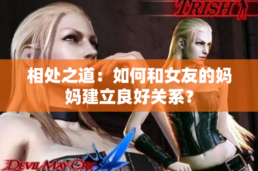相处之道：如何和女友的妈妈建立良好关系？