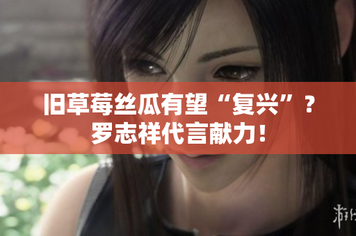 旧草莓丝瓜有望“复兴”？罗志祥代言献力！