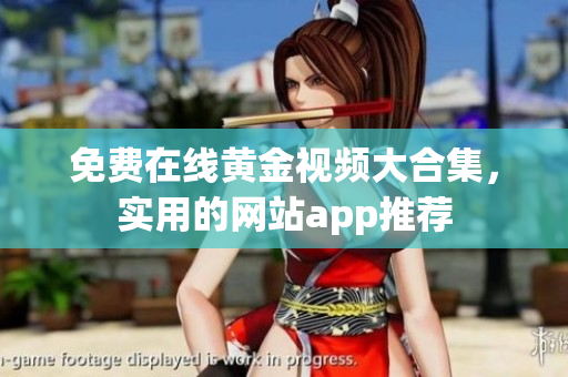 免费在线黄金视频大合集，实用的网站app推荐