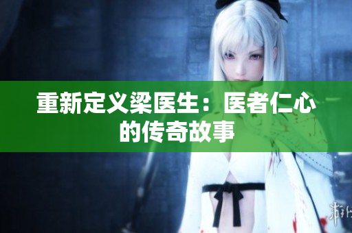 重新定义梁医生：医者仁心的传奇故事