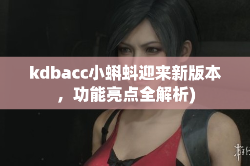 kdbacc小蝌蚪迎来新版本，功能亮点全解析)