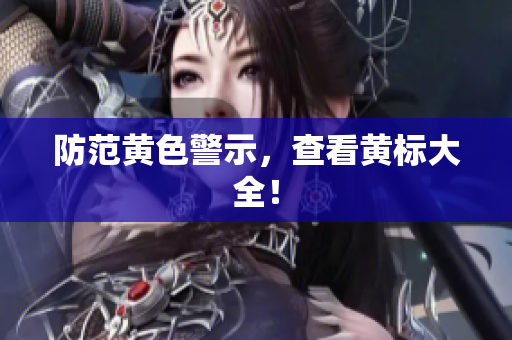 防范黄色警示，查看黄标大全！