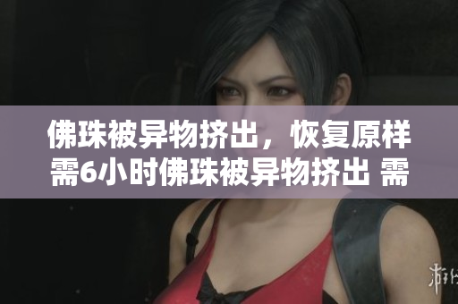 佛珠被异物挤出，恢复原样需6小时佛珠被异物挤出 需等待6小时恢复原貌