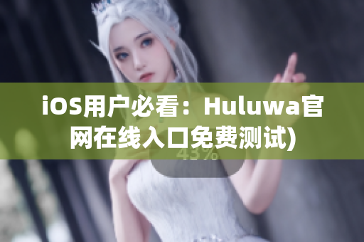 iOS用户必看：Huluwa官网在线入口免费测试)