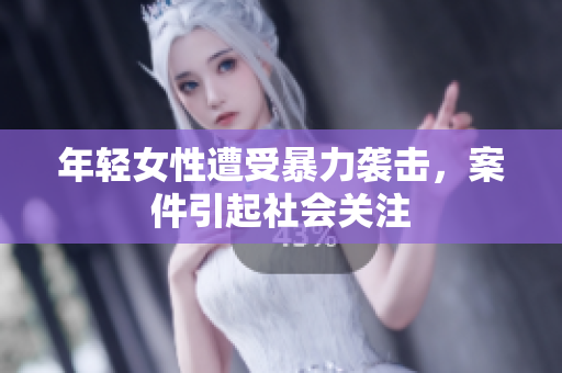 年轻女性遭受暴力袭击，案件引起社会关注