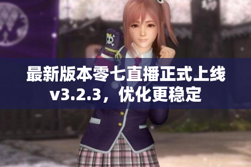 最新版本零七直播正式上线v3.2.3，优化更稳定