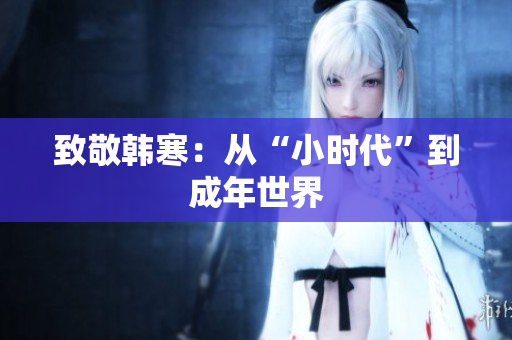 致敬韩寒：从“小时代”到成年世界
