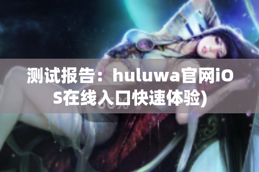 测试报告：huluwa官网iOS在线入口快速体验)