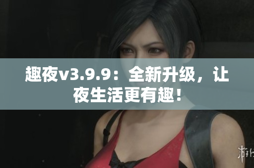 趣夜v3.9.9：全新升级，让夜生活更有趣！