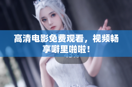 高清电影免费观看，视频畅享噼里啪啦！