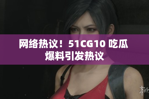 网络热议！51CG10 吃瓜 爆料引发热议