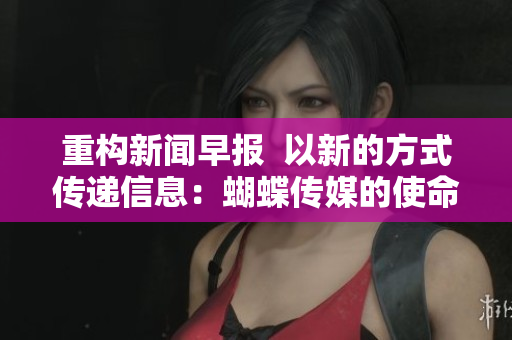 重构新闻早报  以新的方式传递信息：蝴蝶传媒的使命