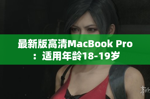 最新版高清MacBook Pro：适用年龄18-19岁