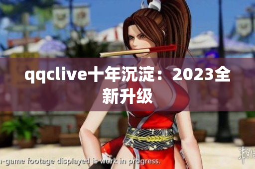 qqclive十年沉淀：2023全新升级