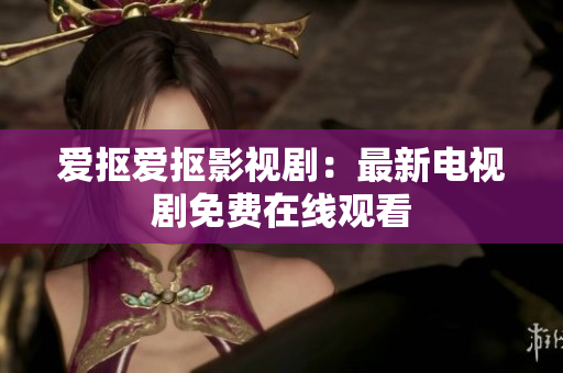 爱抠爱抠影视剧：最新电视剧免费在线观看