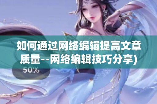 如何通过网络编辑提高文章质量--网络编辑技巧分享)