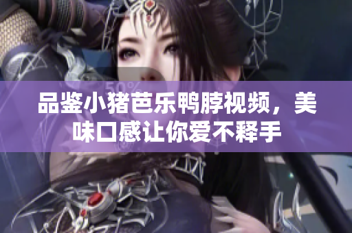 品鉴小猪芭乐鸭脖视频，美味口感让你爱不释手