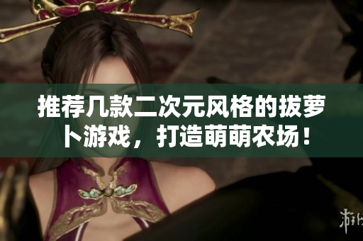 推荐几款二次元风格的拔萝卜游戏，打造萌萌农场！