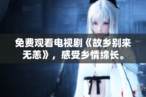 免费观看电视剧《故乡别来无恙》，感受乡情绵长。