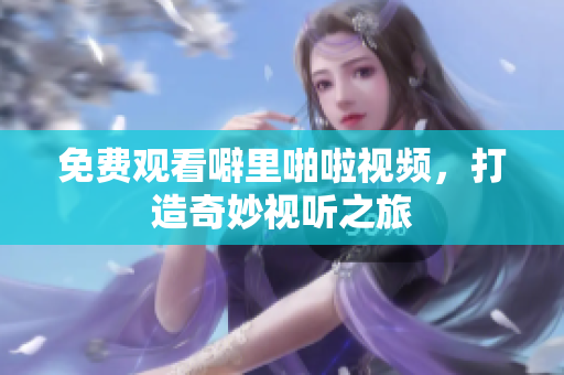 免费观看噼里啪啦视频，打造奇妙视听之旅