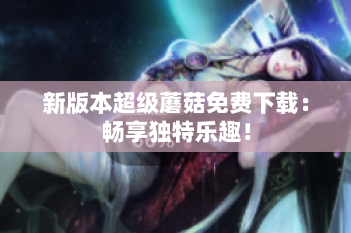新版本超级蘑菇免费下载：畅享独特乐趣！