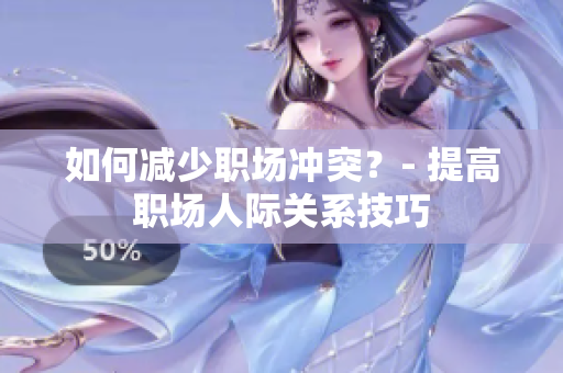 如何减少职场冲突？- 提高职场人际关系技巧